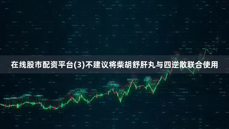 在线股市配资平台(3)不建议将柴胡舒肝丸与四逆散联合使用