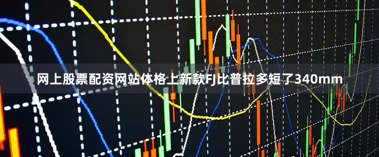 网上股票配资网站体格上新款FJ比普拉多短了340mm
