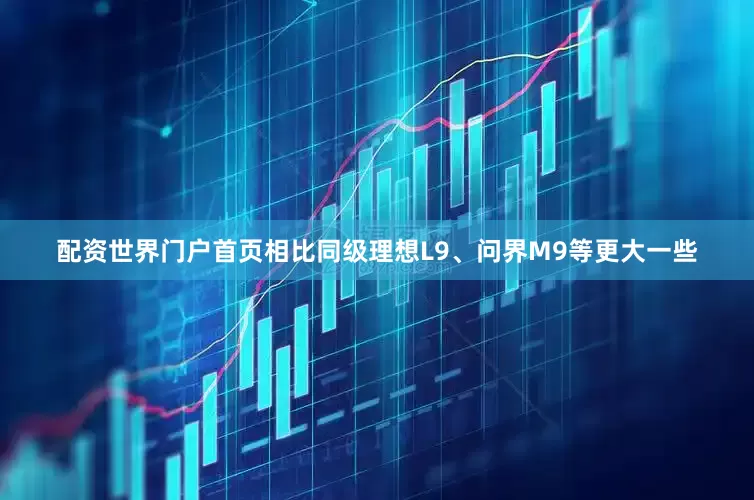 配资世界门户首页相比同级理想L9、问界M9等更大一些