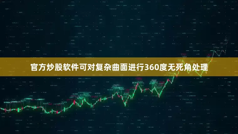 官方炒股软件可对复杂曲面进行360度无死角处理