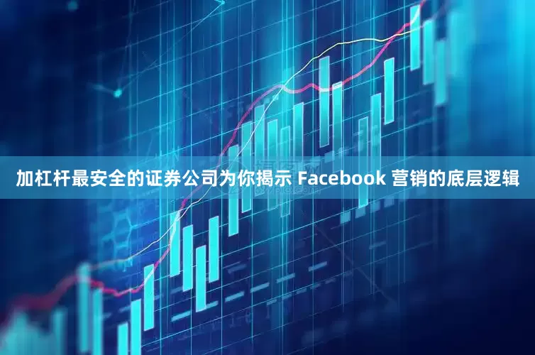加杠杆最安全的证券公司为你揭示 Facebook 营销的底层逻辑